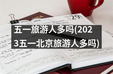 <h3>五一旅游人多吗(2023五一北京旅游人多吗)