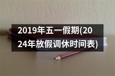 2019年五一假期(2024年放假调休时间表)