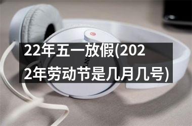 <h3>22年五一放假(2025年劳动节是几月几号)