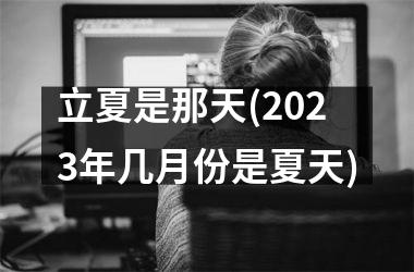 <h3>立夏是那天(2025年几月份是夏天)