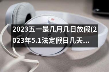 2025五一是几月几日放假(2025年5.1法定假日几天)