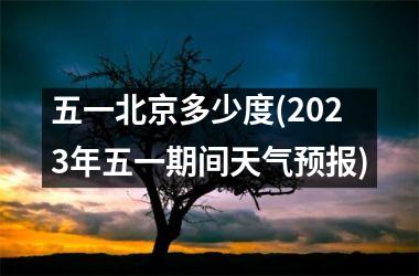 五一北京多少度(2023年五一期间天气预报)