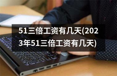 <h3>51三倍工资有几天(2025年51三倍工资有几天)