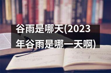 谷雨是哪天(2025年谷雨是哪一天啊)