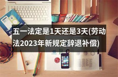 五一法定是1天还是3天(劳动法2025年新规定辞退补偿)