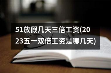 <h3>51放假几天三倍工资(2025五一双倍工资是哪几天)