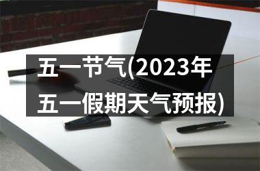 <h3>五一节气(2025年五一假期天气预报)