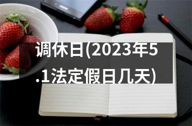 <h3>调休日(2023年5.1法定假日几天)