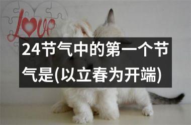 <h3>24节气中的第一个节气是(以立春为开端)