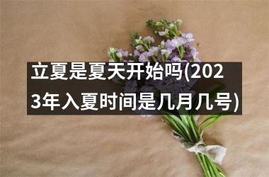 <h3>立夏是夏天开始吗(2025年入夏时间是几月几号)