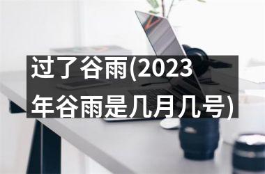 <h3>过了谷雨(2025年谷雨是几月几号)