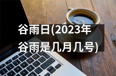 <h3>谷雨日(2025年谷雨是几月几号)