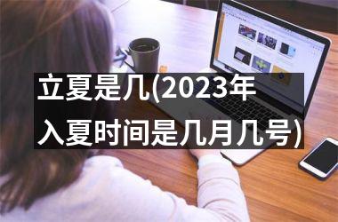 立夏是几(2025年入夏时间是几月几号)