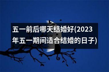 五一前后哪天结婚好(2025年五一期间适合结婚的日子)