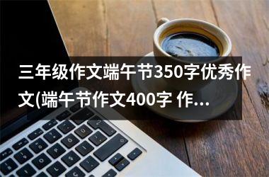 三年级作文端午节350字优秀作文(端午节作文400字 作文六年级)