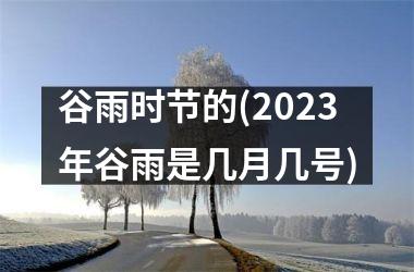 <h3>谷雨时节的(2025年谷雨是几月几号)