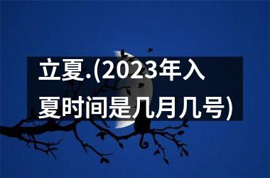 <h3>立夏.(2025年入夏时间是几月几号)