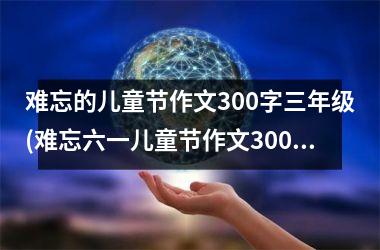 <h3>难忘的儿童节作文300字三年级(难忘六一儿童节作文300字三年级)