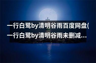 <h3>一行白鹭by清明谷雨百度网盘(一行白鹭by清明谷雨未删减版)