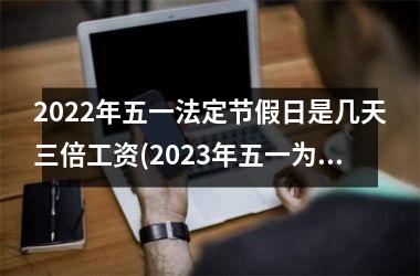 <h3>2022年五一法定节假日是几天三倍工资(2023年五一为啥放三天假)