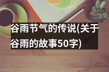 <h3>谷雨节气的传说(关于谷雨的故事50字)