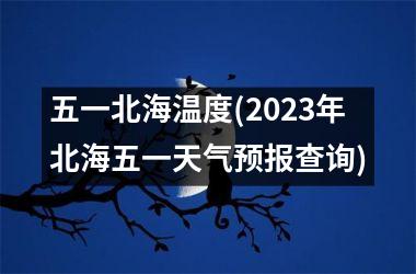 五一北海温度(2025年北海五一天气预报查询)