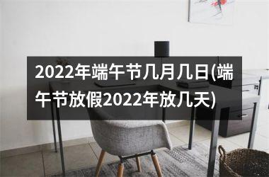 2022年端午节几月几日(端午节放假2022年放几天)