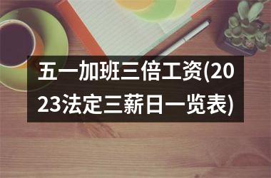 <h3>五一加班三倍工资(2023法定三薪日一览表)