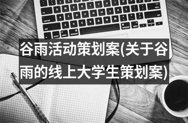 <h3>谷雨活动策划案(关于谷雨的线上大学生策划案)