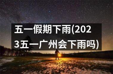 <h3>五一假期下雨(2025五一广州会下雨吗)