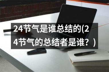 <h3>24节气是谁总结的(24节气的总结者是谁？)