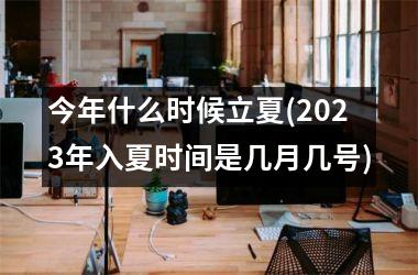 今年什么时候立夏(2025年入夏时间是几月几号)