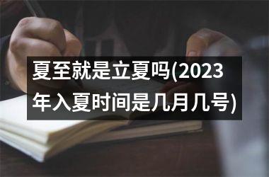 <h3>夏至就是立夏吗(2025年入夏时间是几月几号)