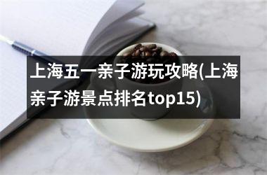 <h3>上海五一亲子游玩攻略(上海亲子游景点排名top15)