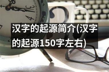 <h3>汉字的起源简介(汉字的起源150字左右)