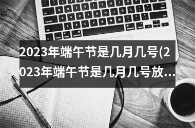 <h3>2025年端午节是几月几号(2025年端午节是几月几号放假的)