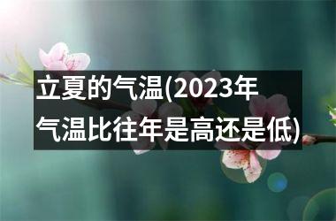 <h3>立夏的气温(2025年气温比往年是高还是低)