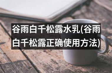 <h3>谷雨白千松露水乳(谷雨白千松露正确使用方法)