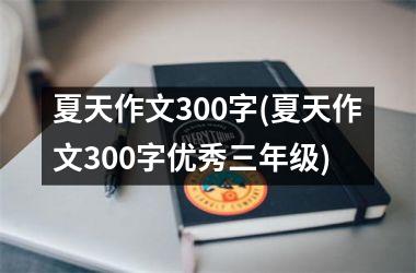 <h3>夏天作文300字(夏天作文300字优秀三年级)