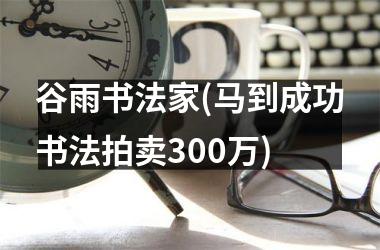 <h3>谷雨书法家(马到成功书法拍卖300万)