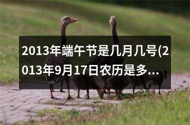 <h3>2013年端午节是几月几号(2013年9月17日农历是多少)