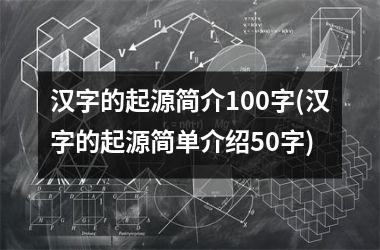 <h3>汉字的起源简介100字(汉字的起源简单介绍50字)