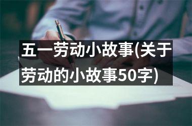 <h3>五一劳动小故事(关于劳动的小故事50字)