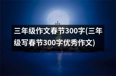 三年级作文春节300字(三年级写春节300字优秀作文)