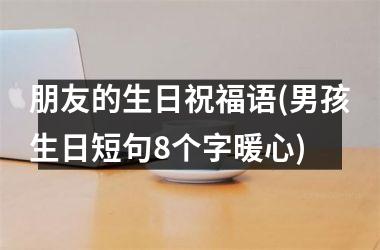 <h3>朋友的生日祝福语(男孩生日短句8个字暖心)