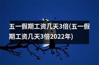 五一假期工资几天3倍(五一假期工资几天3倍2025年)