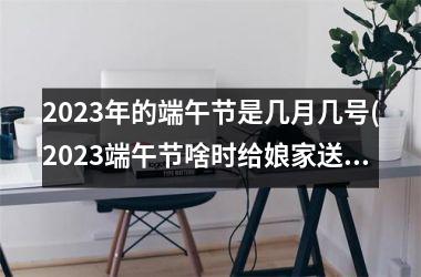 <h3>2025年的端午节是几月几号(2025端午节啥时给娘家送礼)