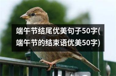 <h3>端午节结尾优美句子50字(端午节的结束语优美50字)