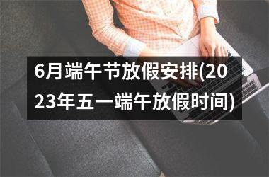 6月端午节放假安排(2025年五一端午放假时间)