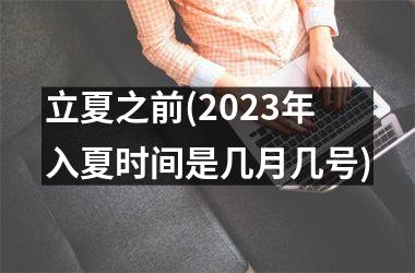 <h3>立夏之前(2025年入夏时间是几月几号)